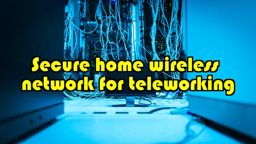 How to Secure Your Home Wireless Network for Teleworking